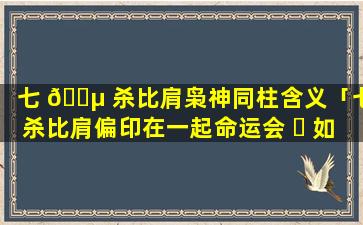 七 🐵 杀比肩枭神同柱含义「七杀比肩偏印在一起命运会 ☘ 如何」